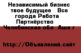 Независимый бизнес-твое будущее - Все города Работа » Партнёрство   . Челябинская обл.,Аша г.